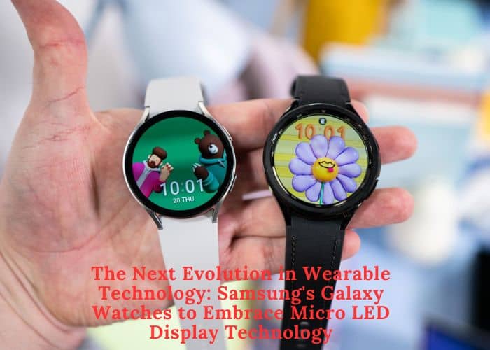 The Next Evolution in Wearable Technology: Samsung’s Galaxy Watches to Embrace Micro LED Display Technology